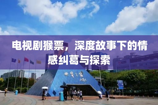 电视剧猴票，深度故事下的情感纠葛与探索