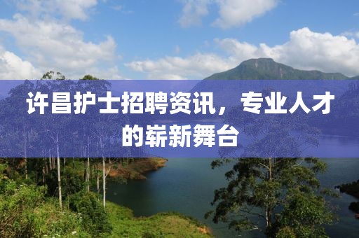 许昌护士招聘资讯，专业人才的崭新舞台