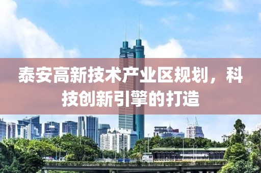 泰安高新技术产业区规划，科技创新引擎的打造