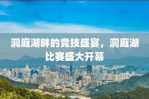 洞庭湖畔的竞技盛宴，洞庭湖比赛盛大开幕