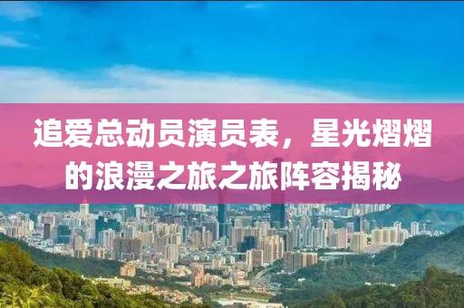 追爱总动员演员表，星光熠熠的浪漫之旅之旅阵容揭秘