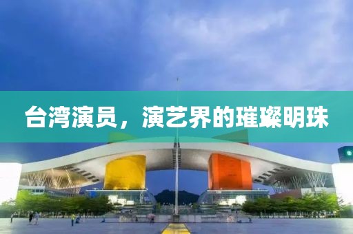 台湾演员，演艺界的璀璨明珠