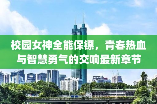 校园女神全能保镖，青春热血与智慧勇气的交响最新章节