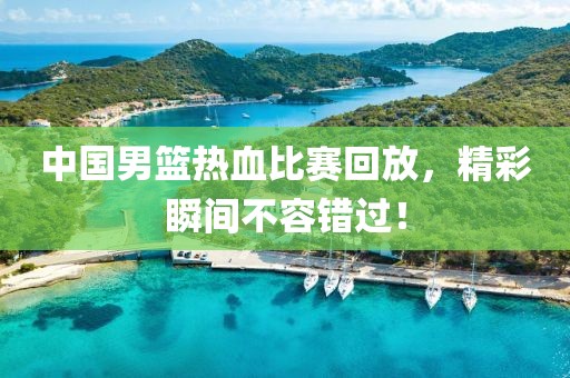 中国男篮热血比赛回放，精彩瞬间不容错过！