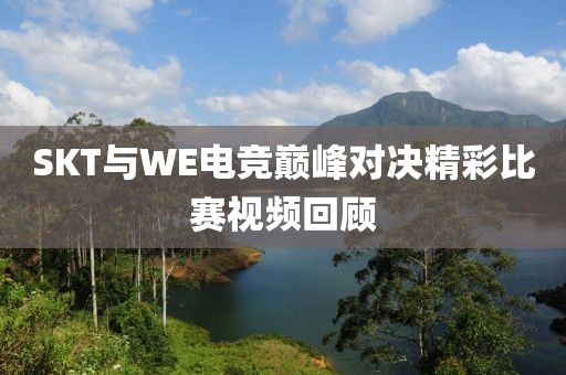 SKT与WE电竞巅峰对决精彩比赛视频回顾