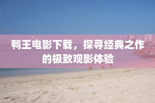 鸭王电影下载，探寻经典之作的极致观影体验