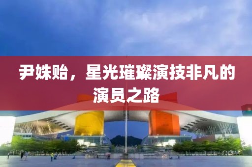 尹姝贻，星光璀璨演技非凡的演员之路