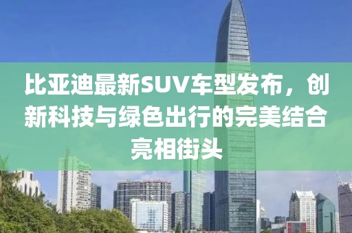 比亚迪最新SUV车型发布，创新科技与绿色出行的完美结合亮相街头