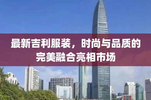 最新吉利服装，时尚与品质的完美融合亮相市场