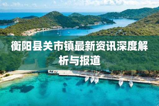 衡阳县关市镇最新资讯深度解析与报道