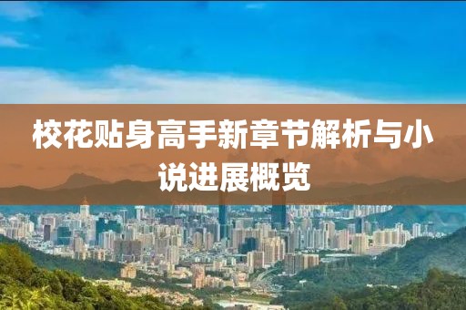 校花贴身高手新章节解析与小说进展概览