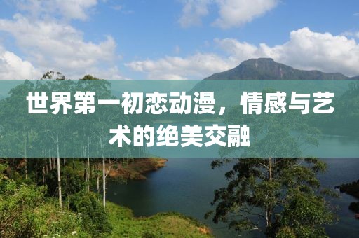 世界第一初恋动漫，情感与艺术的绝美交融