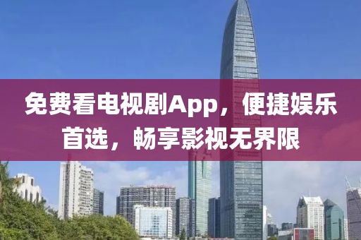 免费看电视剧App，便捷娱乐首选，畅享影视无界限