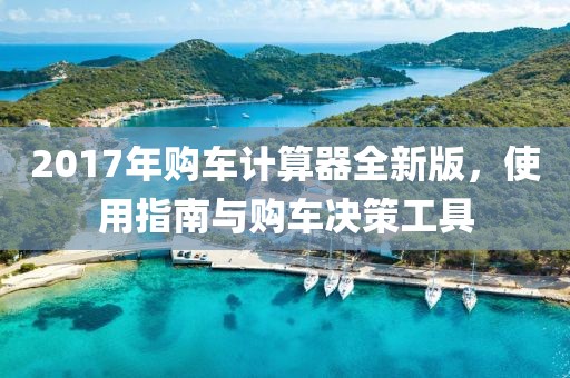 2017年购车计算器全新版，使用指南与购车决策工具