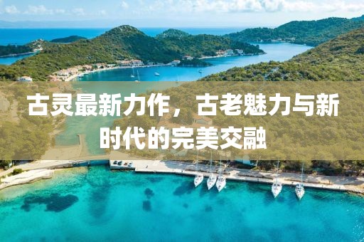 古灵最新力作，古老魅力与新时代的完美交融