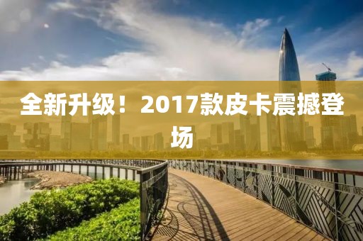 全新升级！2017款皮卡震撼登场