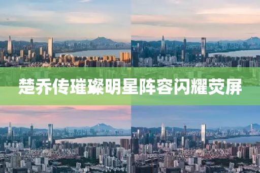 楚乔传璀璨明星阵容闪耀荧屏