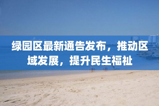 绿园区最新通告发布，推动区域发展，提升民生福祉