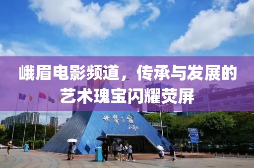峨眉电影频道，传承与发展的艺术瑰宝闪耀荧屏