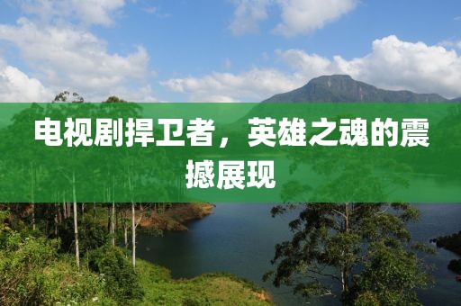 电视剧捍卫者，英雄之魂的震撼展现