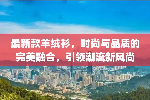 最新款羊绒衫，时尚与品质的完美融合，引领潮流新风尚