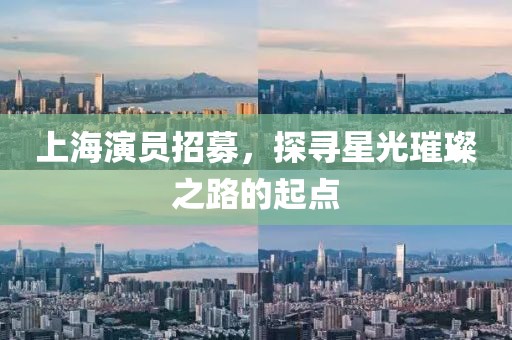 上海演员招募，探寻星光璀璨之路的起点