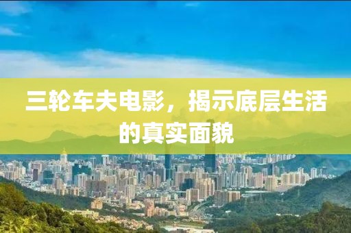 三轮车夫电影，揭示底层生活的真实面貌
