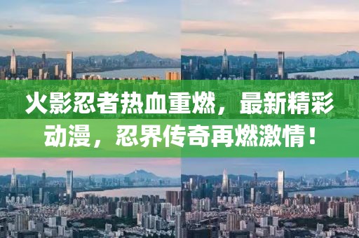 火影忍者热血重燃，最新精彩动漫，忍界传奇再燃激情！