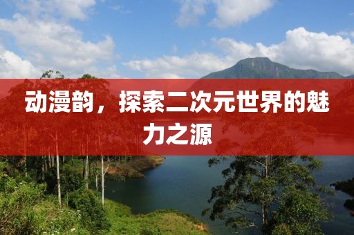 动漫韵，探索二次元世界的魅力之源