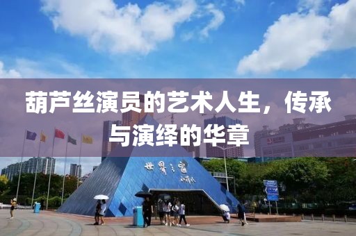 葫芦丝演员的艺术人生，传承与演绎的华章