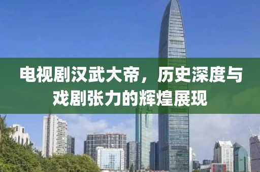 电视剧汉武大帝，历史深度与戏剧张力的辉煌展现