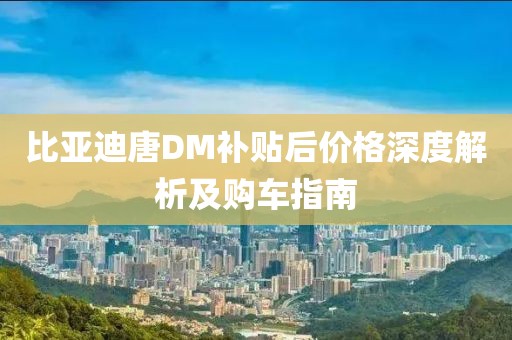 比亚迪唐DM补贴后价格深度解析及购车指南