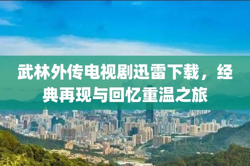 武林外传电视剧迅雷下载，经典再现与回忆重温之旅