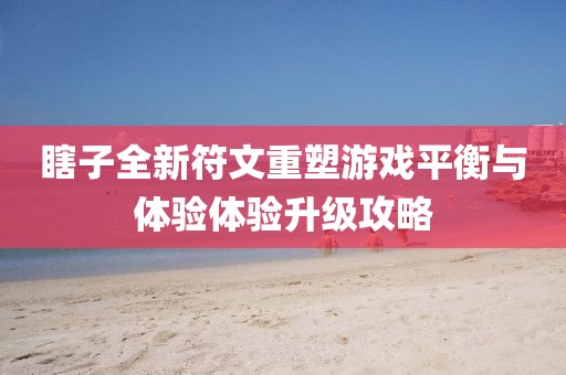 瞎子全新符文重塑游戏平衡与体验体验升级攻略