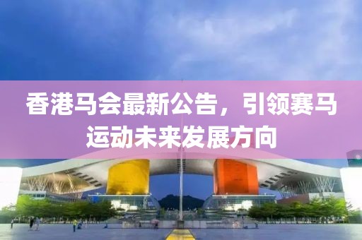 香港马会最新公告，引领赛马运动未来发展方向