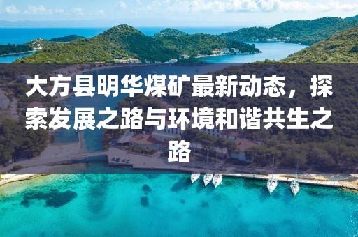 大方县明华煤矿最新动态，探索发展之路与环境和谐共生之路