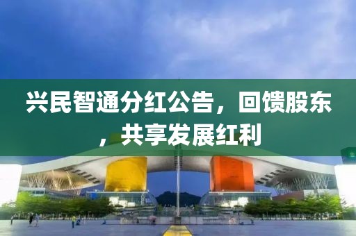 兴民智通分红公告，回馈股东，共享发展红利