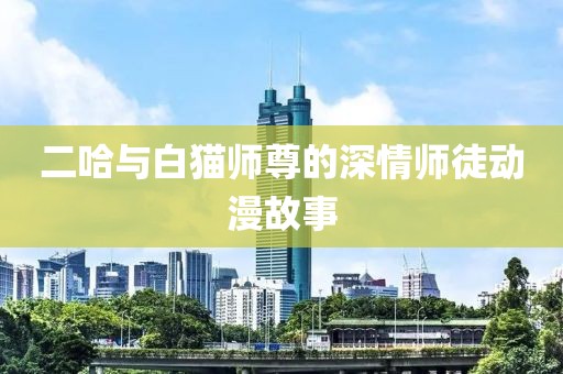 二哈与白猫师尊的深情师徒动漫故事