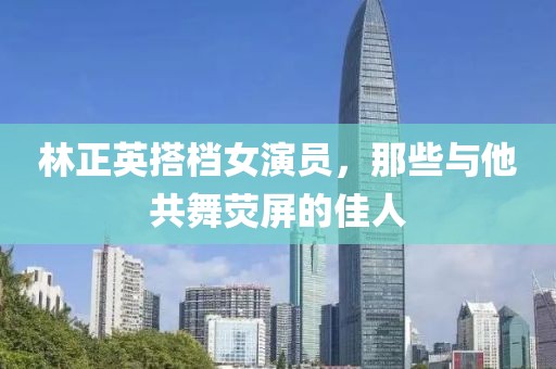 林正英搭档女演员，那些与他共舞荧屏的佳人