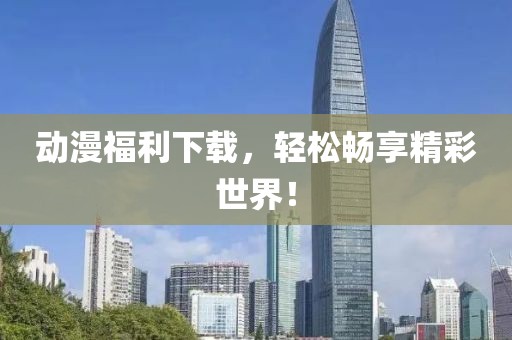 动漫福利下载，轻松畅享精彩世界！