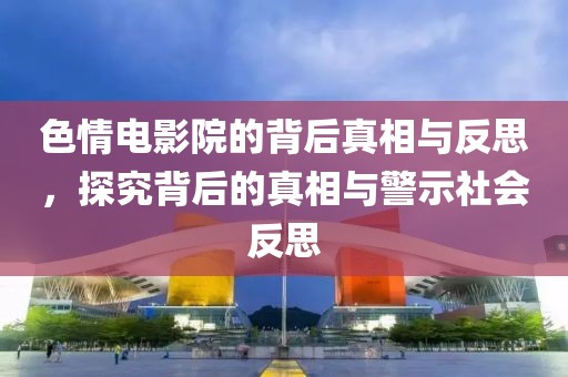 色情电影院的背后真相与反思，探究背后的真相与警示社会反思