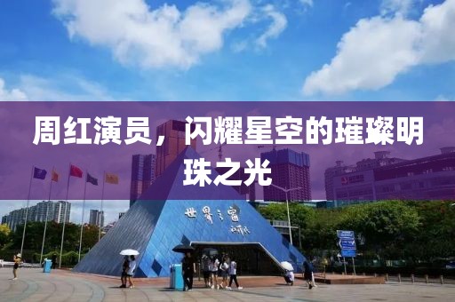 周红演员，闪耀星空的璀璨明珠之光
