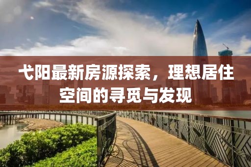 弋阳最新房源探索，理想居住空间的寻觅与发现