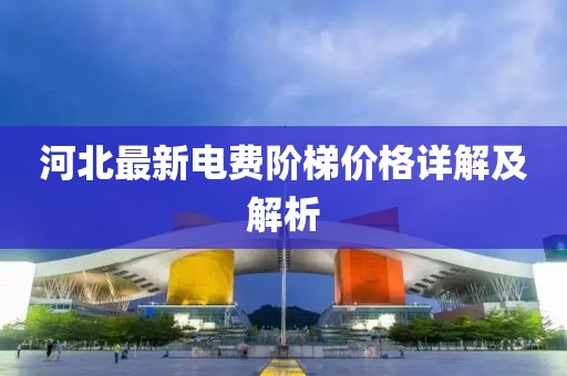 河北最新电费阶梯价格详解及解析