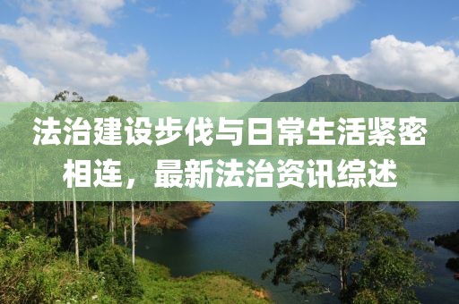 法治建设步伐与日常生活紧密相连，最新法治资讯综述