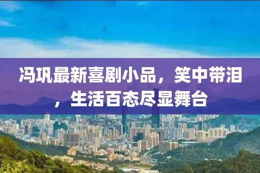 冯巩最新喜剧小品，笑中带泪，生活百态尽显舞台