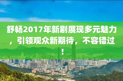 舒畅2017年新剧展现多元魅力，引领观众新期待，不容错过！