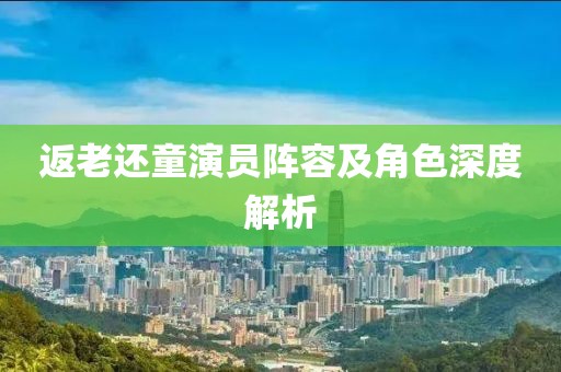 返老还童演员阵容及角色深度解析