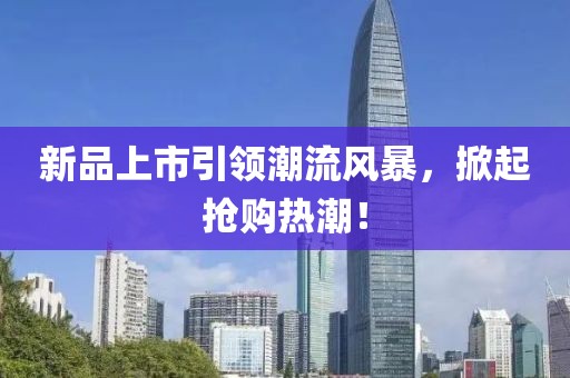 新品上市引领潮流风暴，掀起抢购热潮！
