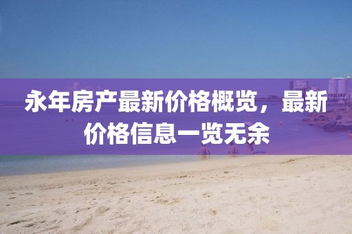 永年房产最新价格概览，最新价格信息一览无余